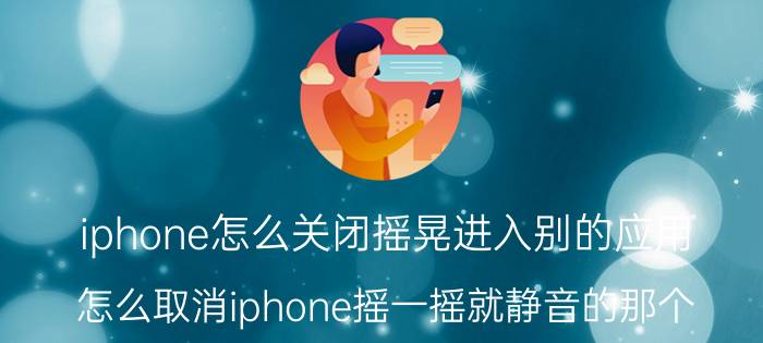 iphone怎么关闭摇晃进入别的应用 怎么取消iphone摇一摇就静音的那个？